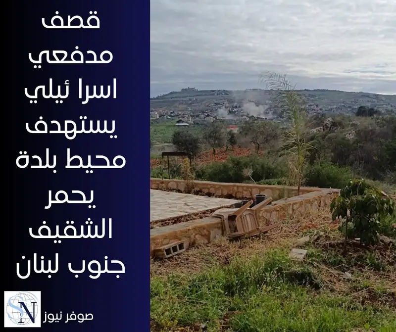 قصف مدفعي إsرائيلي يستهدف محيط بلدة يحمر الشقيف جنوب لبنان