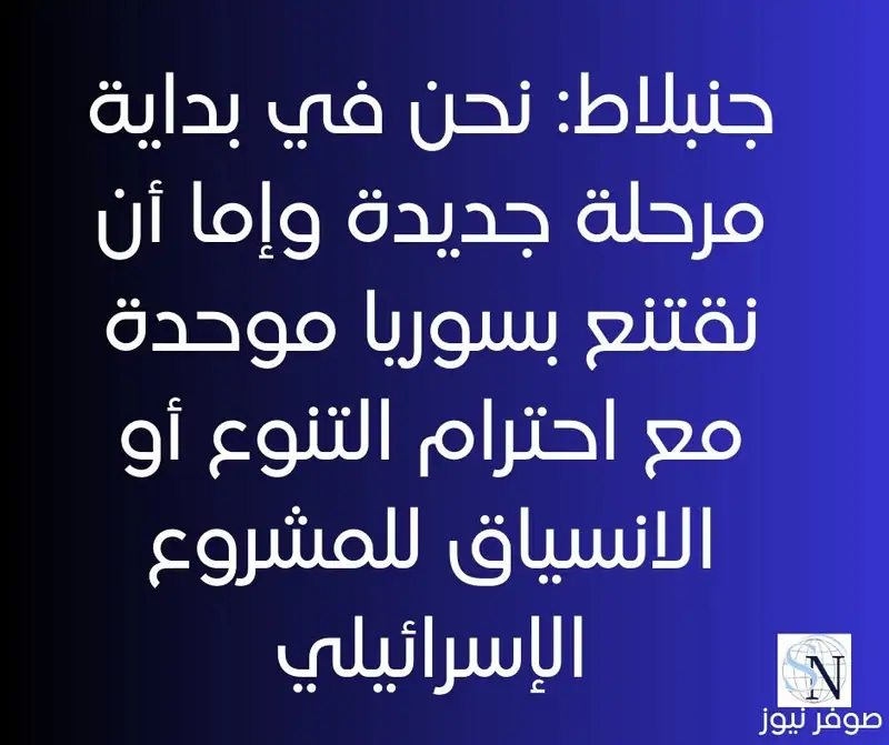 جنبلاط: نحن في بداية مرحلة جديدة وإما أن نقتنع بسوريا موحدة مع احترام التنوع أو الانسياق للمشروع الإسرائيلي