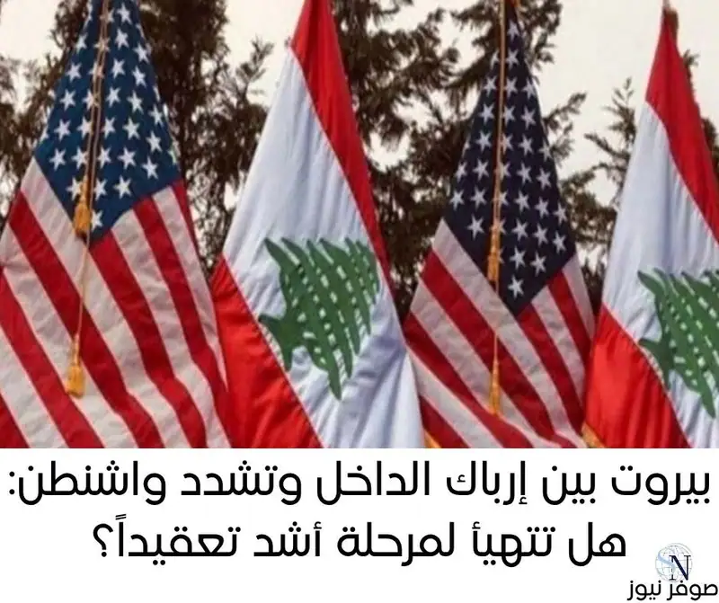 بيروت بين إرباك الداخل وتشدد واشنطن: هل تتهيأ لمرحلة أشد تعقيداً؟