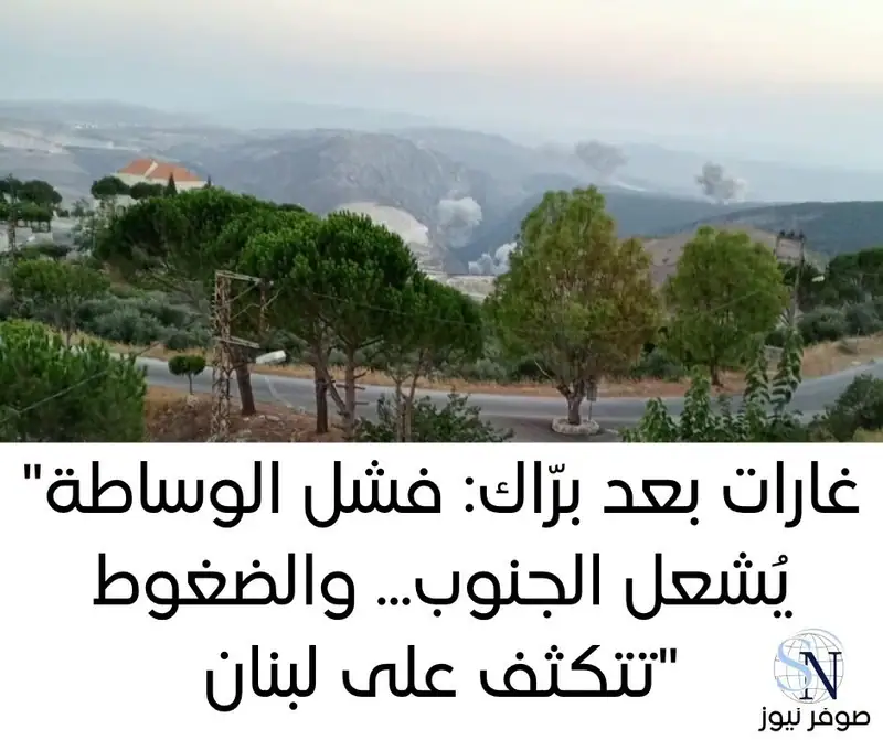 "غارات بعد برّاك: فشل الوساطة يُشعل الجنوب... والضغوط تتكثف على لبنان"