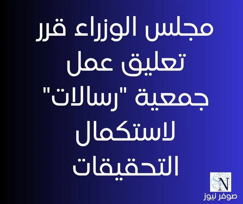 مجلس الوزراء قرر تعليق عمل جمعية "رسالات" لاستكمال التحقيقات