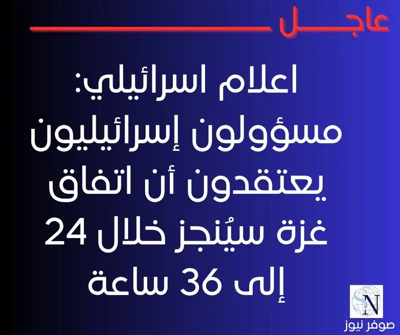 اعلام اسرائيلي: مسؤولون إسرائيليون يعتقدون أن اتفاق غزة سيُنجز خلال 24 إلى 36 ساعة