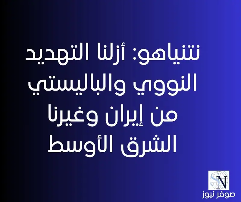 نتنياهو: أزلنا التهديد النووي والباليستي من إيران وغيرنا الشرق الأوسط