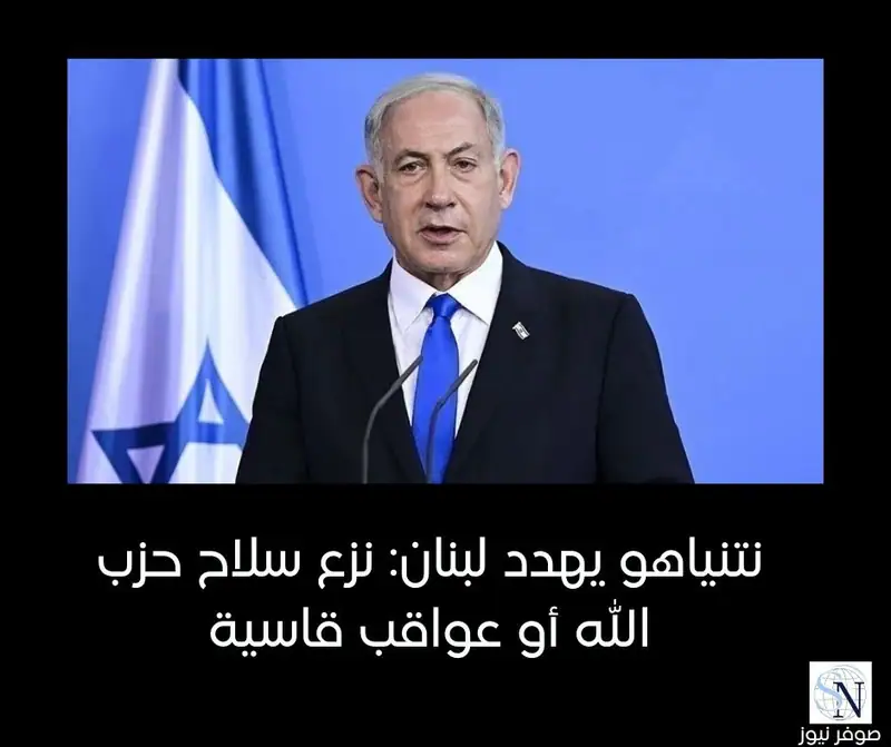 نتنياهو يهدد لبنان: نزع سلاح حزب الله أو عواقب قاسية