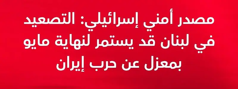 مصدر أمني إسرائيلي: التصعيد في لبنان قد يستمر لنهاية مايو بمعزل عن حرب إيران