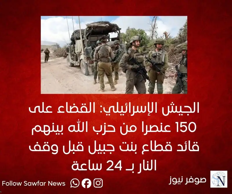 الجيش الإسرائيلي: القضاء على 150 عنصرا من حزب الله بينهم قائد قطاع بنت جبيل قبل وقف النار بـ 24 ساعة