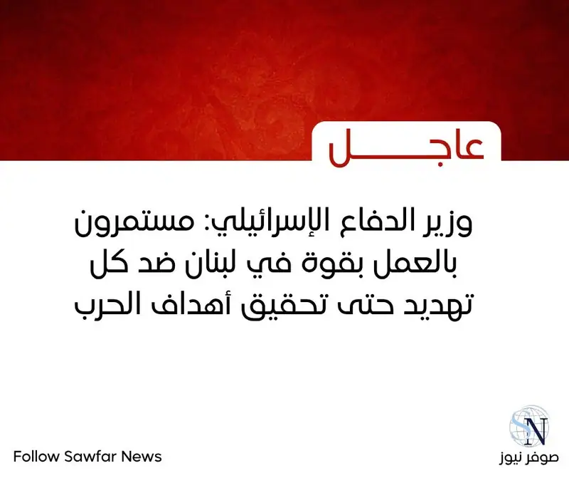 وزير الدفاع الإسرائيلي: مستمرون بالعمل بقوة في لبنان ضد كل تهديد حتى تحقيق أهداف الحرب