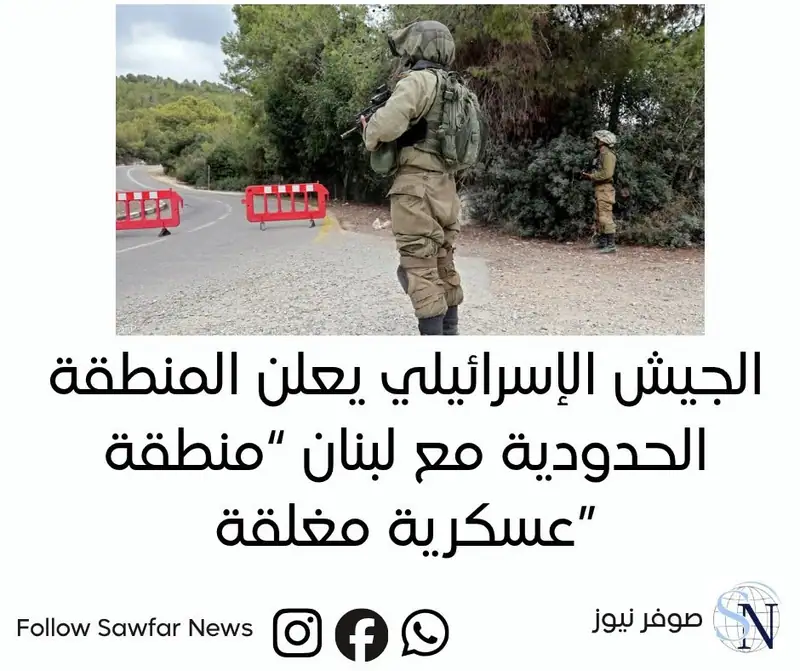 الجيش الإسرائيلي يعلن المنطقة الحدودية مع لبنان “منطقة عسكرية مغلقة”