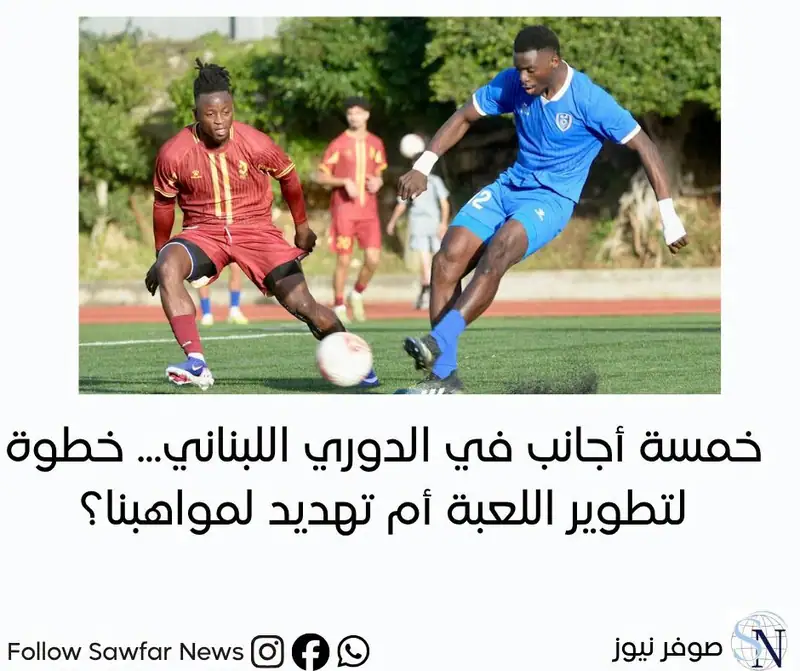 رياضة | خمسة أجانب في الدوري اللبناني... خطوة لتطوير اللعبة أم تهديد لمواهبنا؟