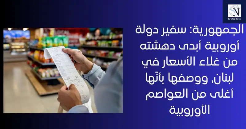 الجمهورية: سفير دولة أوروبية أبدى دهشته من غلاء الأسعار في لبنان، ووصفها بأنّها أغلى من العواصم الأوروبية